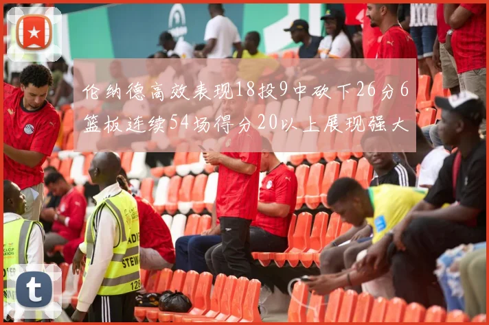 伦纳德高效表现18投9中砍下26分6篮板连续54场得分20以上展现强大实力