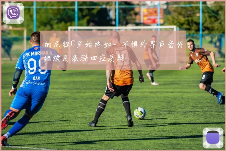 纳尼称C罗始终如一不惧外界声音将继续用表现回应质疑