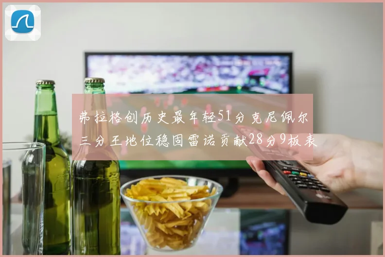 弗拉格创历史最年轻51分克尼佩尔三分王地位稳固雷诺贡献28分9板表现出色