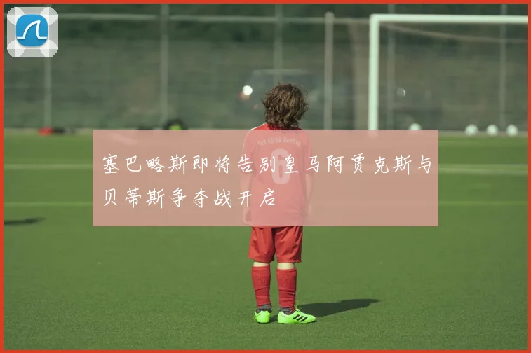 塞巴略斯即将告别皇马阿贾克斯与贝蒂斯争夺战开启