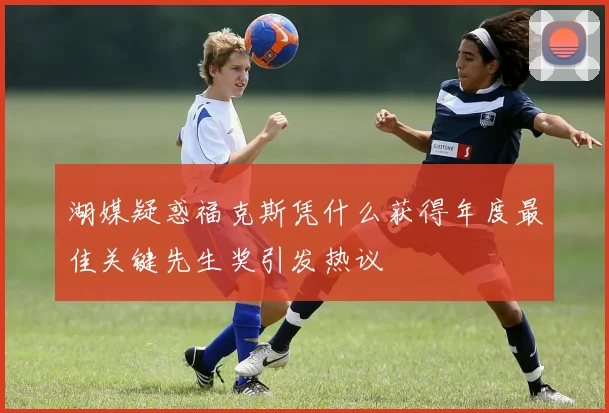 湖媒疑惑福克斯凭什么获得年度最佳关键先生奖引发热议