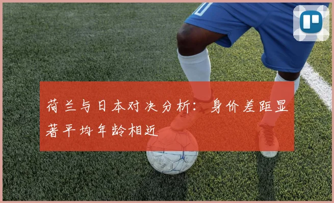 荷兰与日本对决分析：身价差距显著平均年龄相近