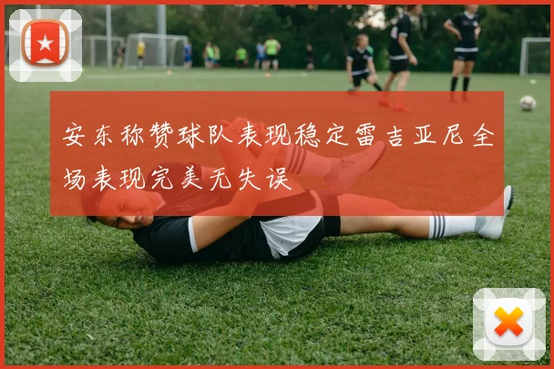 安东称赞球队表现稳定雷吉亚尼全场表现完美无失误