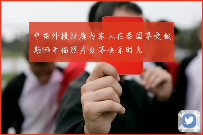 申花外援拉唐与家人在泰国享受假期晒幸福照片分享快乐时光