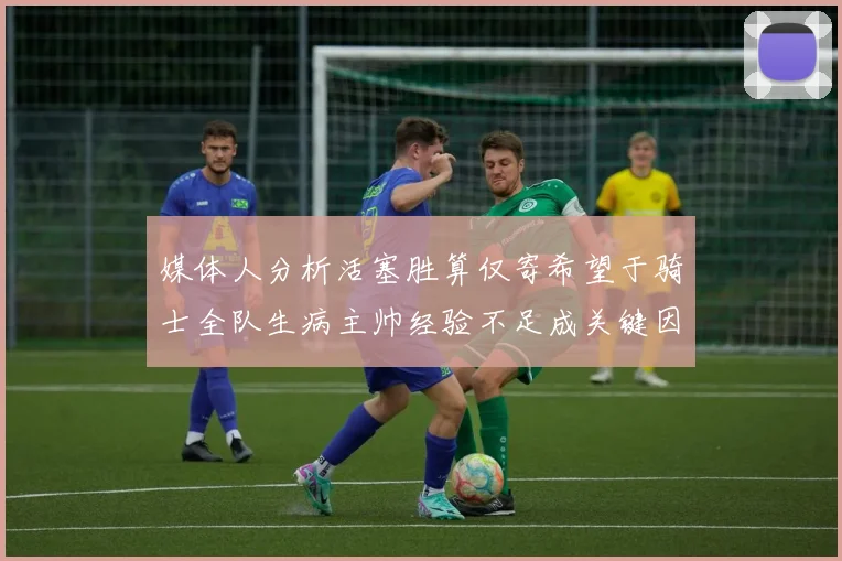 媒体人分析活塞胜算仅寄希望于骑士全队生病主帅经验不足成关键因素