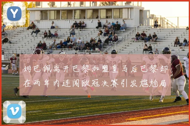姆巴佩离开巴黎加盟皇马后巴黎却在两年内连闯欧冠决赛引发尴尬局面