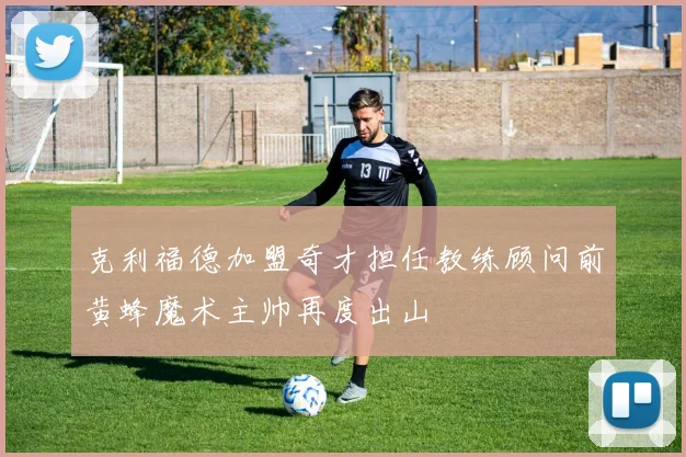 克利福德加盟奇才担任教练顾问前黄蜂魔术主帅再度出山