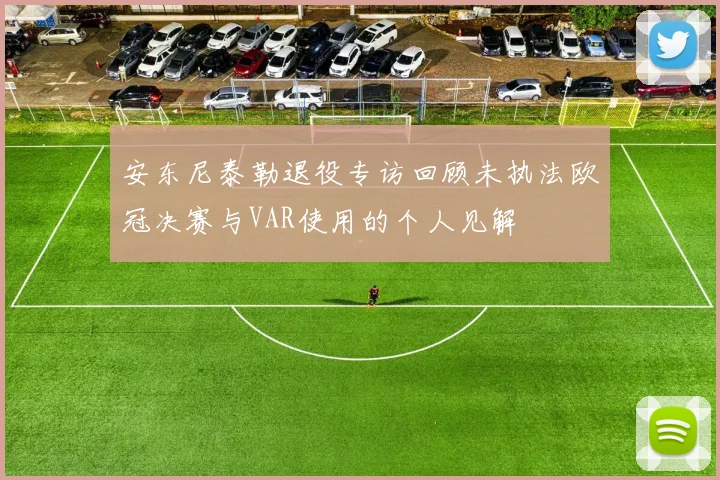 安东尼泰勒退役专访回顾未执法欧冠决赛与VAR使用的个人见解