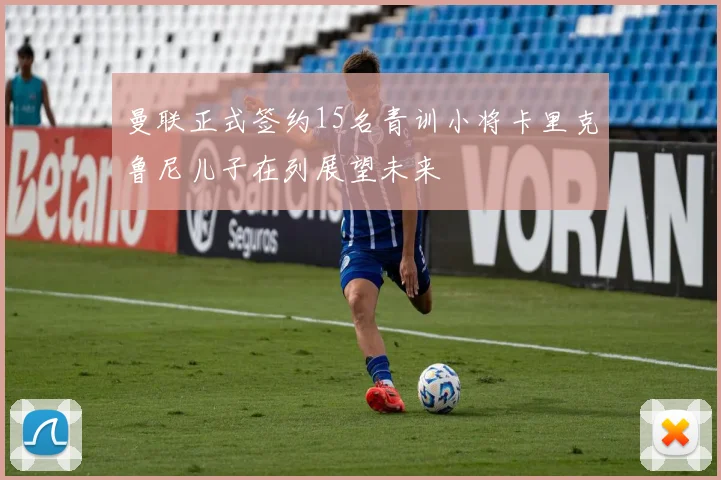 曼联正式签约15名青训小将卡里克鲁尼儿子在列展望未来