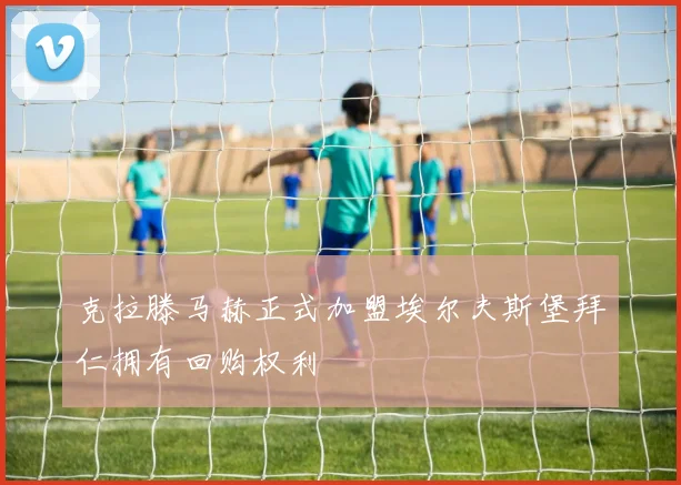 克拉滕马赫正式加盟埃尔夫斯堡拜仁拥有回购权利