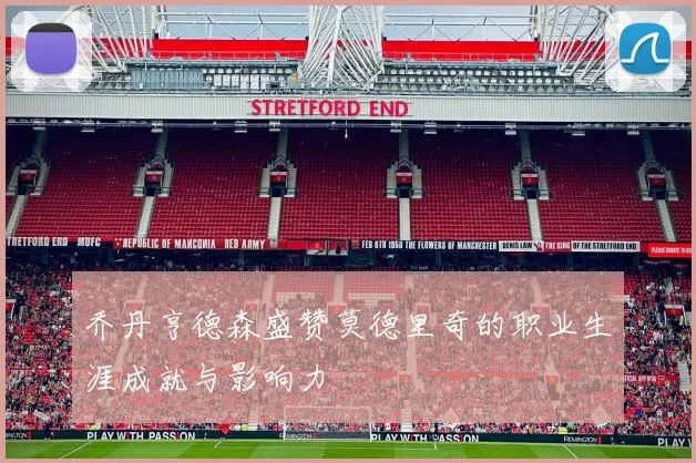 乔丹亨德森盛赞莫德里奇的职业生涯成就与影响力