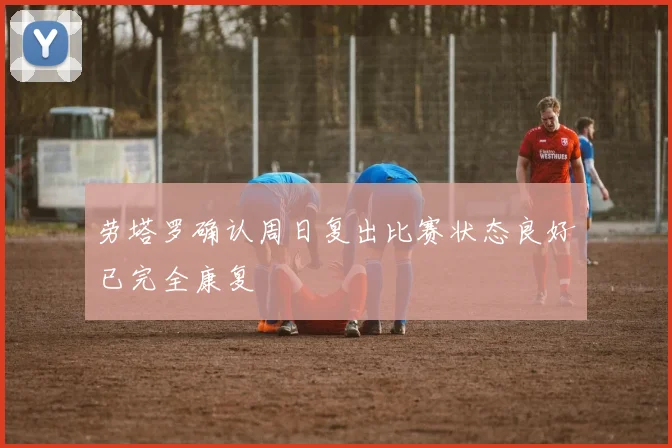 劳塔罗确认周日复出比赛状态良好已完全康复