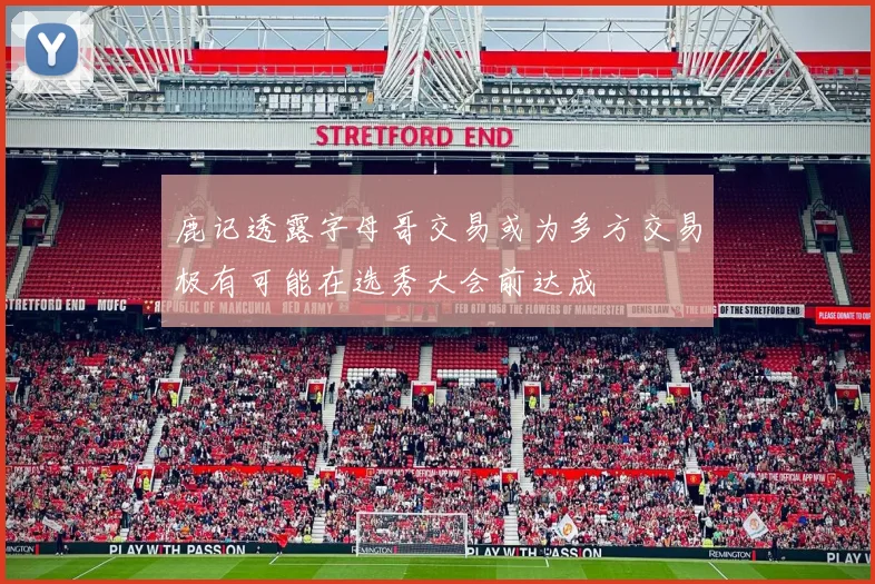 鹿记透露字母哥交易或为多方交易极有可能在选秀大会前达成