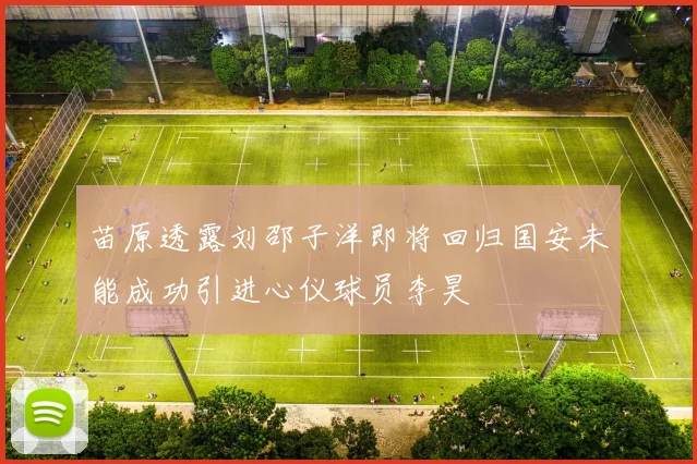 苗原透露刘邵子洋即将回归国安未能成功引进心仪球员李昊