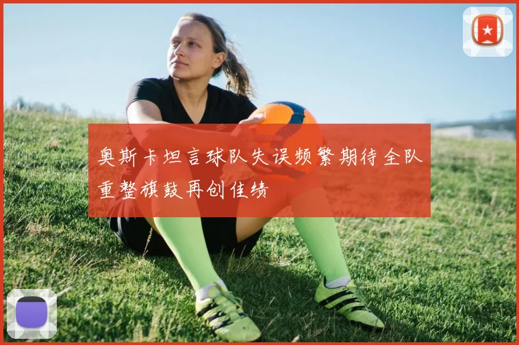 奥斯卡坦言球队失误频繁期待全队重整旗鼓再创佳绩