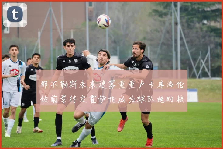 那不勒斯未来迷雾重重卢卡库洛伦佐前景待定霍伊伦成为球队绝对核心