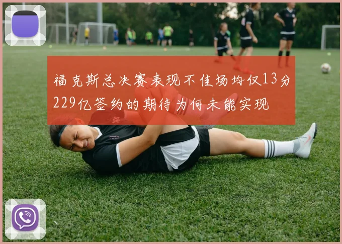 福克斯总决赛表现不佳场均仅13分229亿签约的期待为何未能实现