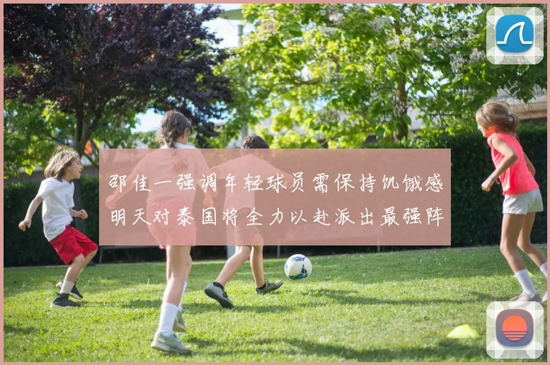 邵佳一强调年轻球员需保持饥饿感明天对泰国将全力以赴派出最强阵容