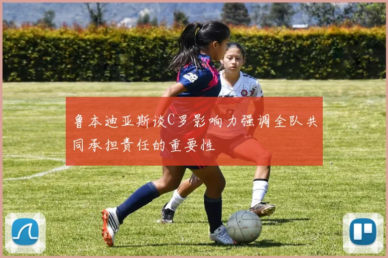 鲁本迪亚斯谈C罗影响力强调全队共同承担责任的重要性